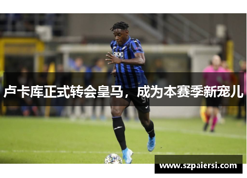 卢卡库正式转会皇马，成为本赛季新宠儿