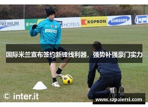 国际米兰宣布签约新锋线利器，强势补强豪门实力