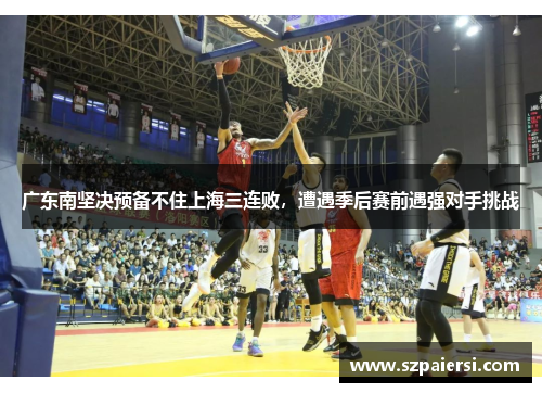广东南坚决预备不住上海三连败，遭遇季后赛前遇强对手挑战